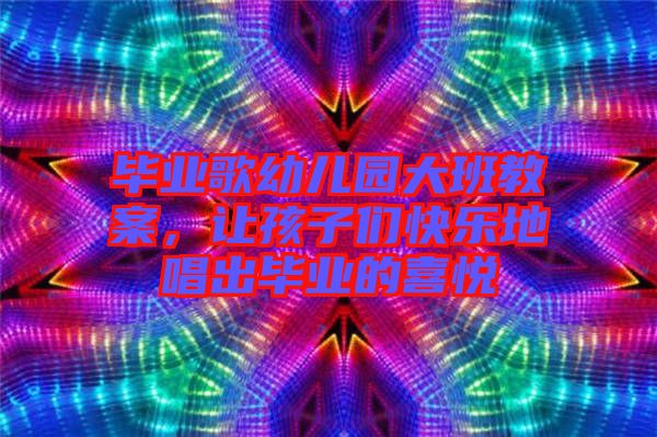 畢業歌幼兒園大班教案,讓孩子們快樂地唱出畢業的喜悅