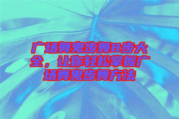 廣場舞鬼步舞8步大全,讓你輕松掌握廣場舞鬼步舞方法