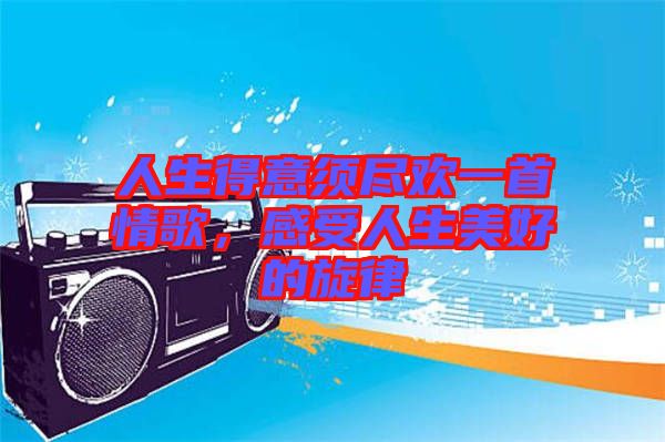 人生得意須盡歡一首情歌,感受人生美好的旋律