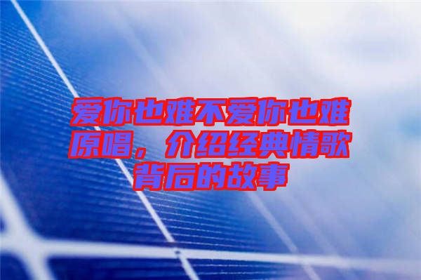 愛(ài)你也難不愛(ài)你也難原唱,介紹經(jīng)典情歌背后的故事