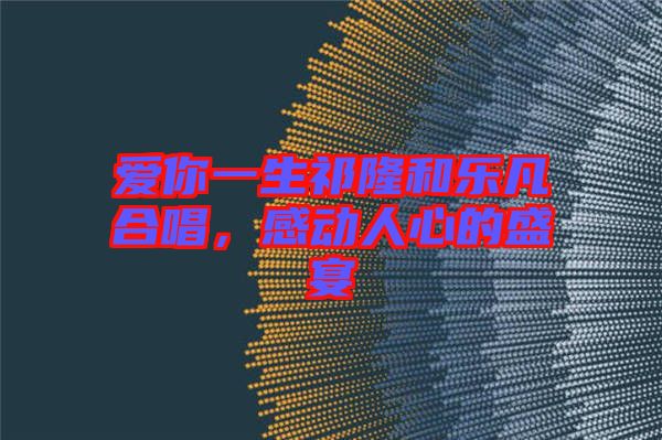 愛你一生祁隆和樂凡合唱,感動(dòng)人心的盛宴