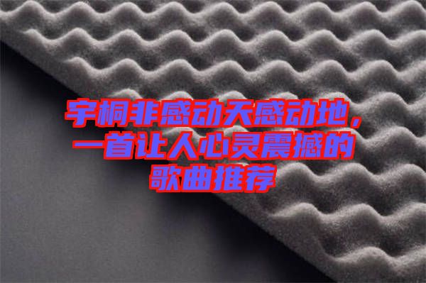 宇桐非感動天感動地,一首讓人心靈震撼的歌曲推薦