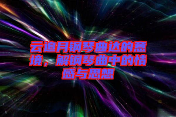 云追月鋼琴曲達的意境,解鋼琴曲中的情感與思想