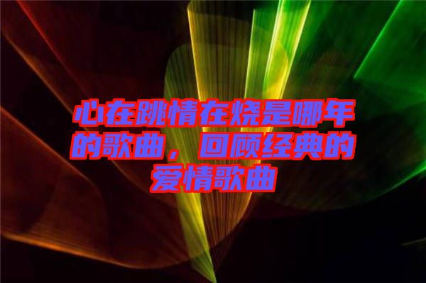 心在跳情在燒是哪年的歌曲,回顧經典的愛情歌曲