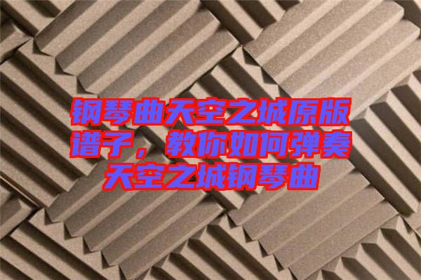 鋼琴曲天空之城原版譜子,教你如何彈奏天空之城鋼琴曲