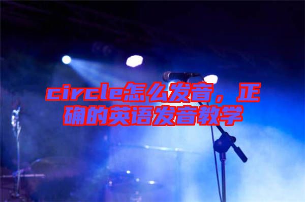circle怎么發(fā)音,正確的英語發(fā)音教學