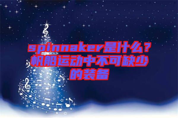 spinnaker是什么？帆船運動中不可缺少的裝備