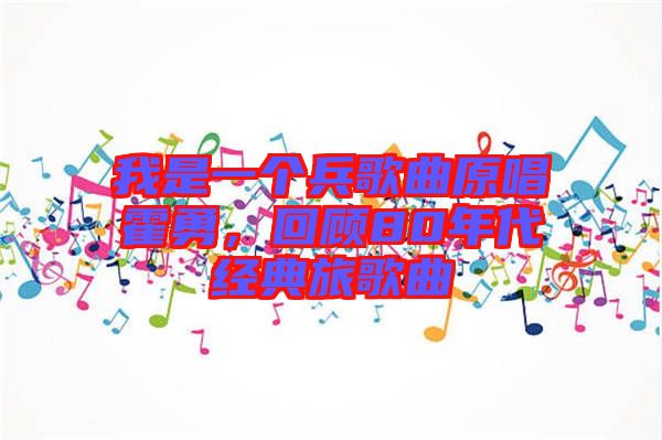 我是一個兵歌曲原唱霍勇,回顧80年代經典旅歌曲