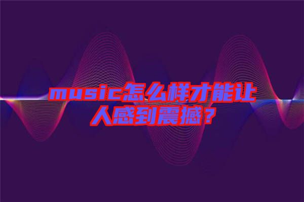 music怎么樣才能讓人感到震撼?