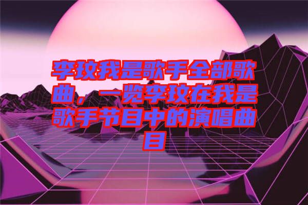 李玟我是歌手全部歌曲,一覽李玟在我是歌手節(jié)目中的演唱曲目