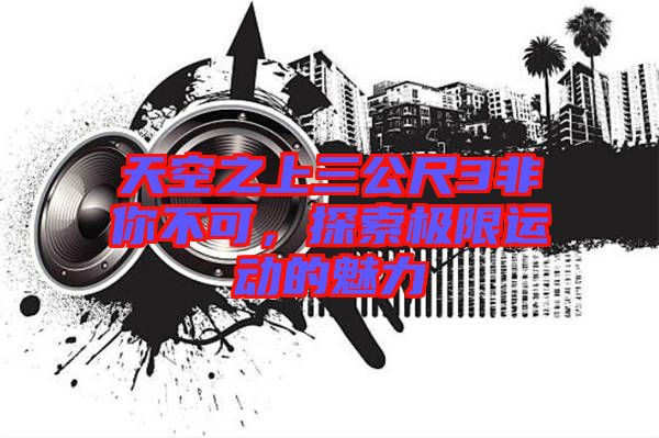 天空之上三公尺3非你不可,探索極限運(yùn)動(dòng)的魅力