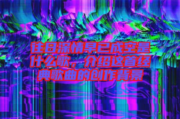 往日深情早已成空是什么歌，介紹這首經典歌曲的創作背景