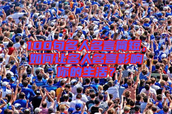 100句名人名言簡(jiǎn)短,如何讓名人名言影響你的生活?