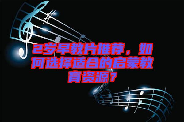 2歲早教片推薦,如何選擇適合的啟蒙教育資源?
