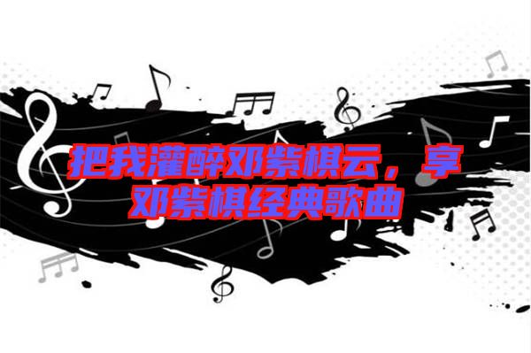 把我灌醉鄧紫棋云,享鄧紫棋經(jīng)典歌曲