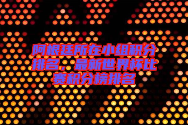 阿根廷所在小組積分排名,最新世界杯比賽積分榜排名