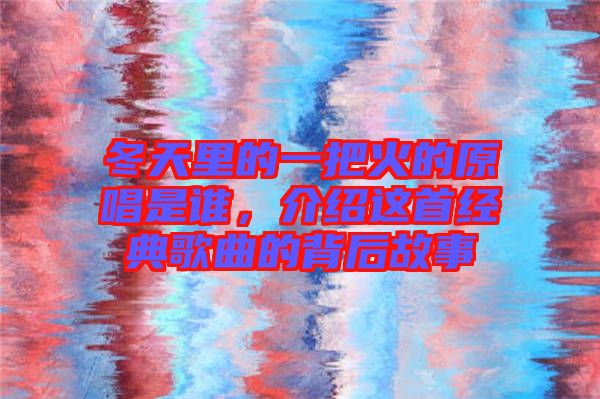 冬天里的一把火的原唱是誰,介紹這首經(jīng)典歌曲的背后故事