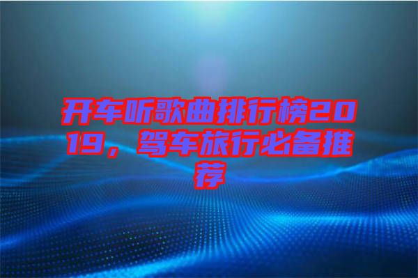開車聽歌曲排行榜2019，駕車旅行必備推薦
