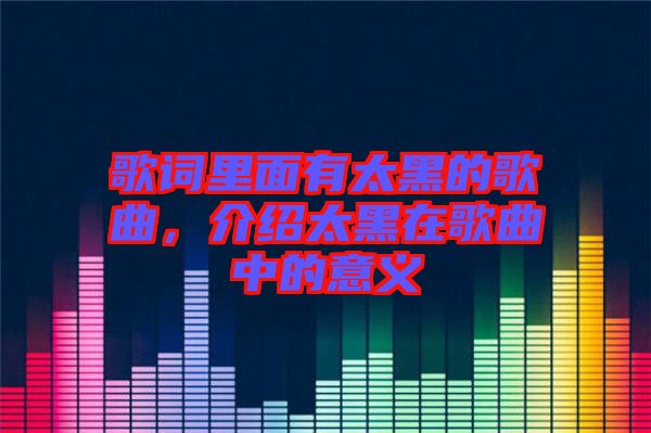 歌詞里面有太黑的歌曲,介紹太黑在歌曲中的意義