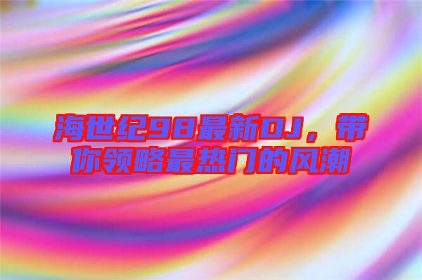 海世紀(jì)98最新DJ,帶你領(lǐng)略最熱門的風(fēng)潮