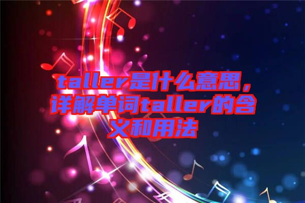 taller是什么意思,詳解單詞taller的含義和用法