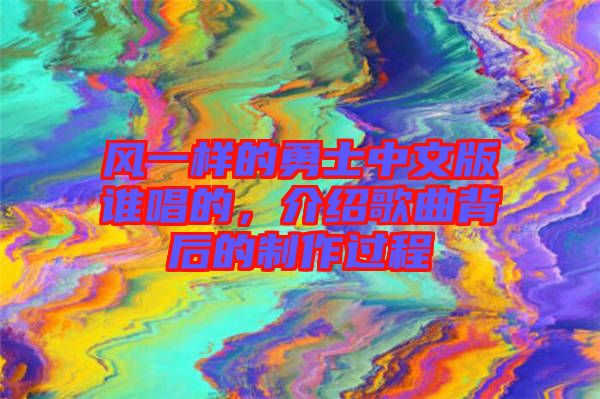 風(fēng)一樣的勇士中文版誰唱的,介紹歌曲背后的制作過程