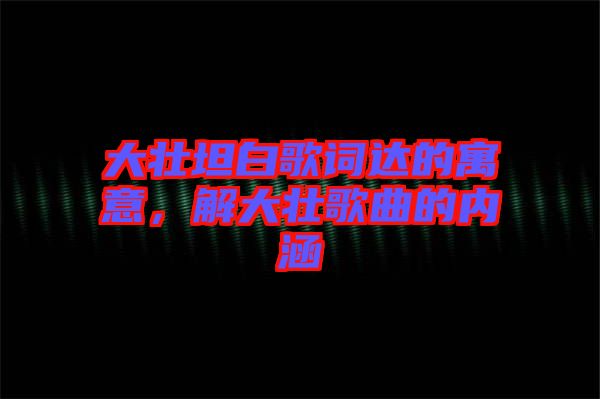 大壯坦白歌詞達(dá)的寓意,解大壯歌曲的內(nèi)涵