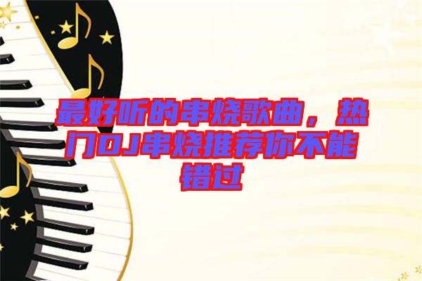最好聽的串燒歌曲,熱門DJ串燒推薦你不能錯過