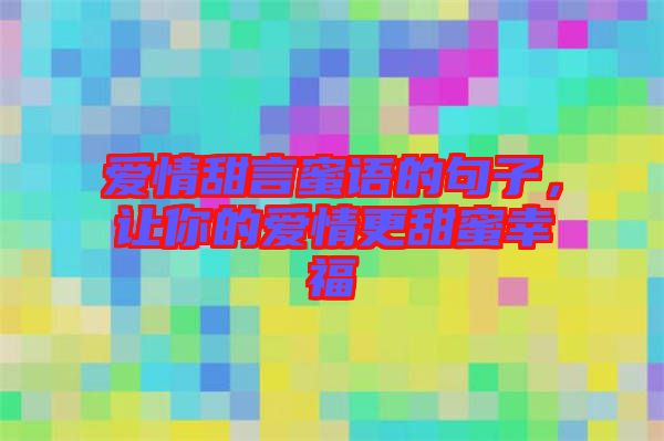 愛情甜言蜜語的句子,讓你的愛情更甜蜜幸福