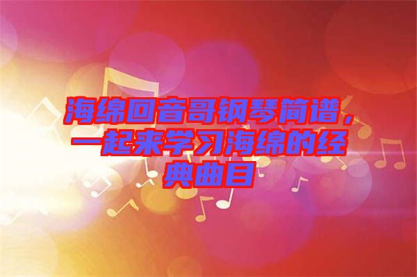 海綿回音哥鋼琴簡譜,一起來學(xué)習(xí)海綿的經(jīng)典曲目