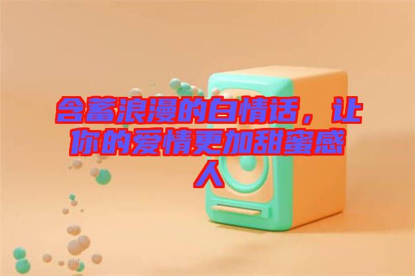 含蓄浪漫的白情話,讓你的愛情更加甜蜜感人