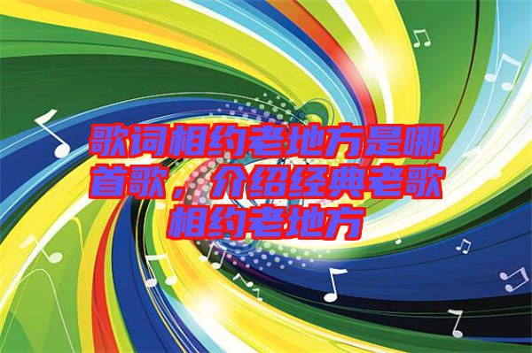 歌詞相約老地方是哪首歌,介紹經典老歌相約老地方