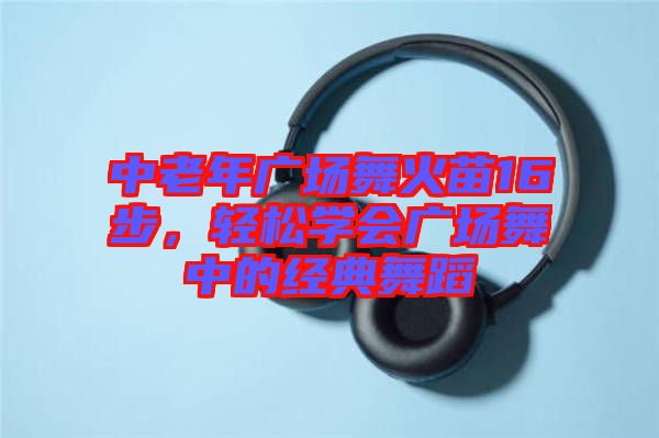 中老年廣場(chǎng)舞火苗16步,輕松學(xué)會(huì)廣場(chǎng)舞中的經(jīng)典舞蹈