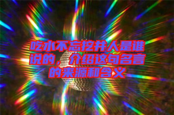 吃水不忘挖井人是誰說的,介紹這句名言的來源和含義