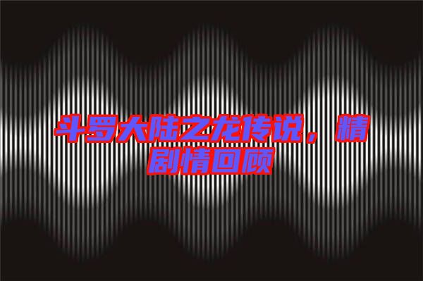 斗羅大陸之龍傳說(shuō),精劇情回顧