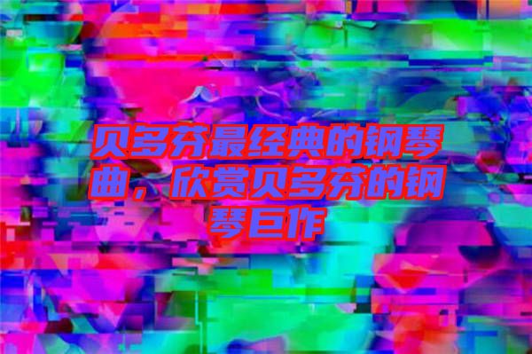 貝多芬最經典的鋼琴曲,欣賞貝多芬的鋼琴巨作