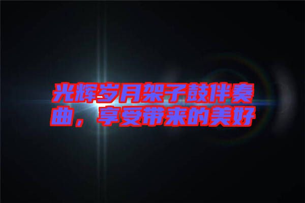 光輝歲月架子鼓伴奏曲,享受帶來的美好