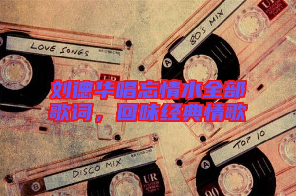 劉德華唱忘情水全部歌詞,回味經典情歌