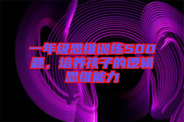 一年級思維訓練500題,培養孩子的邏輯思維能力