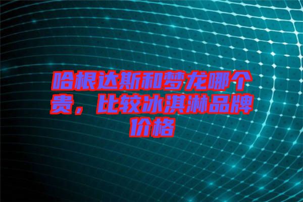 哈根達斯和夢龍哪個貴,比較冰淇淋品牌價格