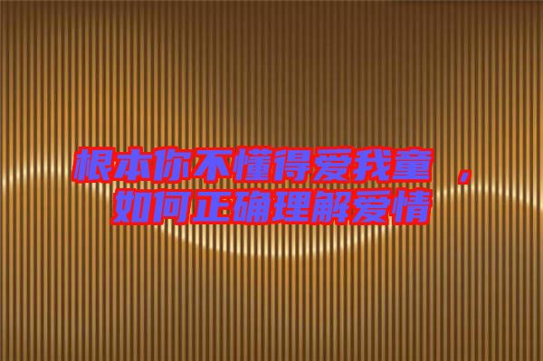 根本你不懂得愛我童珺，如何正確理解愛情