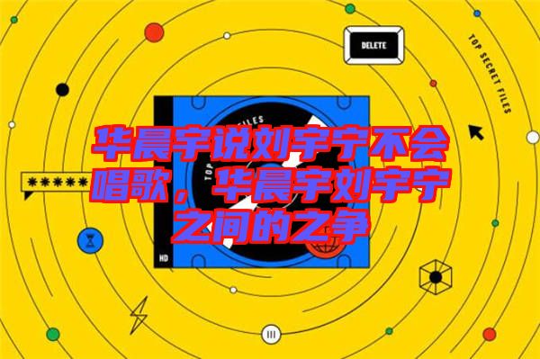 華晨宇說劉宇寧不會(huì)唱歌,華晨宇劉宇寧之間的之爭(zhēng)