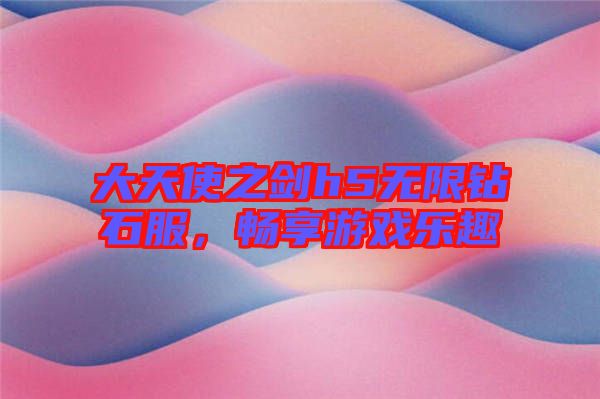 大天使之劍h5無限鉆石服,暢享游戲樂趣