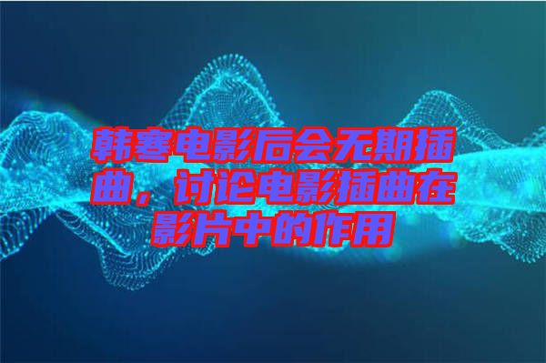 韓寒電影后會無期插曲,討論電影插曲在影片中的作用