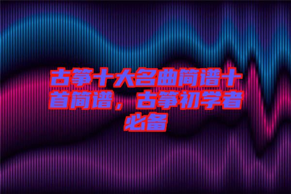 古箏十大名曲簡譜十首簡譜,古箏初學(xué)者必備