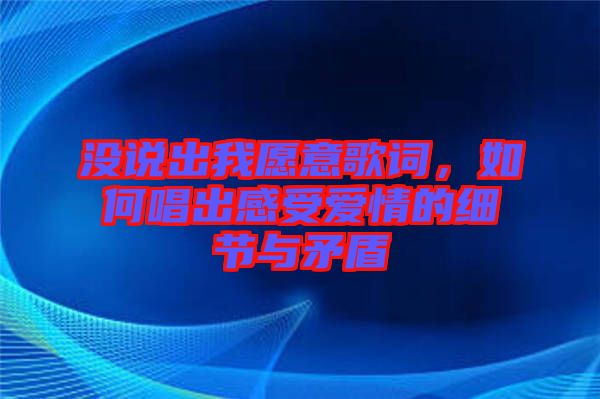 沒(méi)說(shuō)出我愿意歌詞，如何唱出感受愛情的細(xì)節(jié)與矛盾