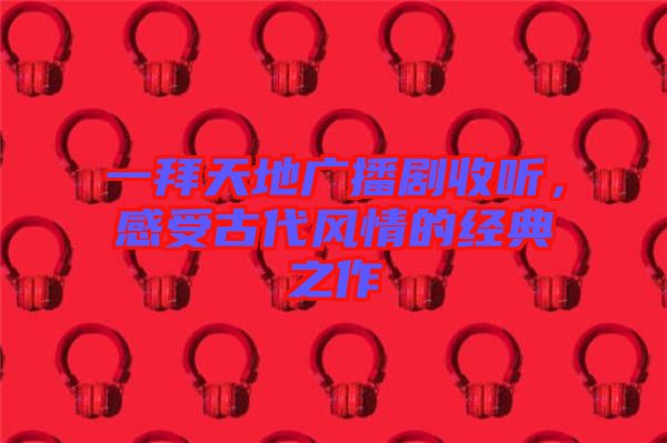 一拜天地廣播劇收聽，感受古代風情的經典之作
