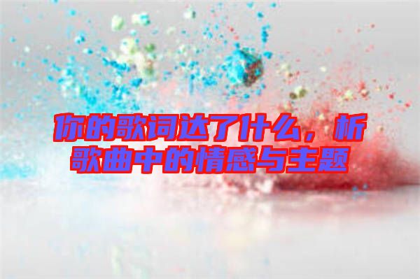 你的歌詞達了什么,析歌曲中的情感與主題