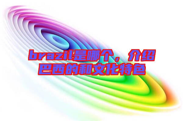 brazil是哪個,介紹巴西的和文化特色