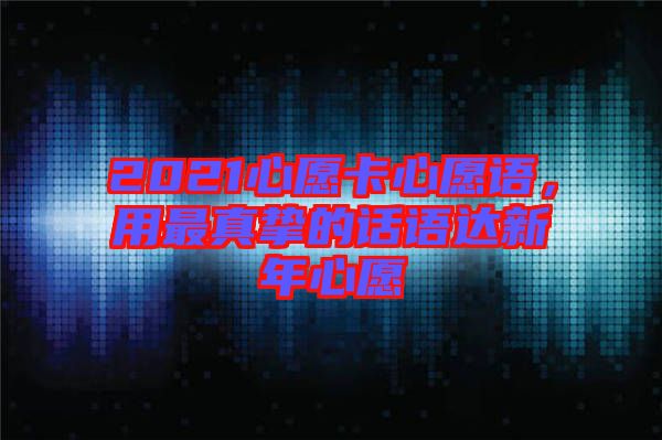 2021心愿卡心愿語,用最真摯的話語達(dá)新年心愿
